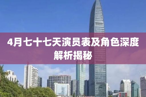 4月七十七天演员表及角色深度解析揭秘