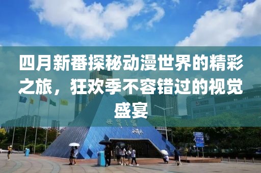 四月新番探秘动漫世界的精彩之旅，狂欢季不容错过的视觉盛宴