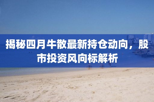 揭秘四月牛散最新持仓动向，股市投资风向标解析