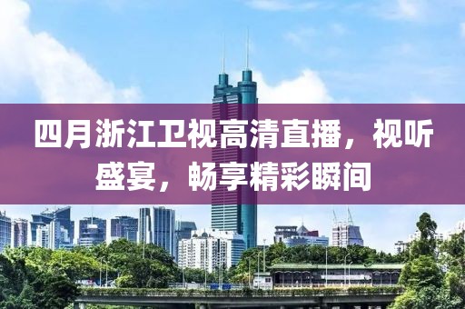 四月浙江卫视高清直播，视听盛宴，畅享精彩瞬间