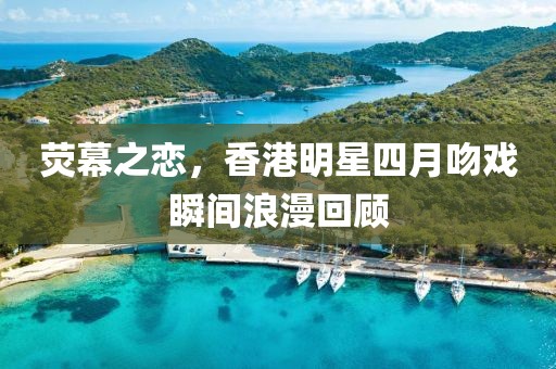 荧幕之恋，香港明星四月吻戏瞬间浪漫回顾