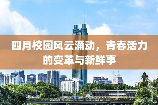 四月校园风云涌动，青春活力的变革与新鲜事