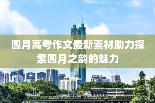 四月高考作文最新素材助力探索四月之韵的魅力