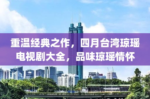 重温经典之作，四月台湾琼瑶电视剧大全，品味琼瑶情怀