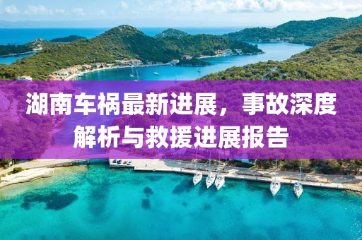 湖南车祸最新进展，事故深度解析与救援进展报告