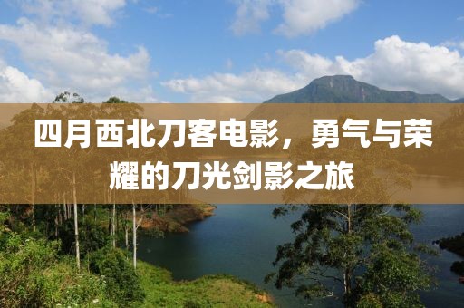 四月西北刀客电影，勇气与荣耀的刀光剑影之旅