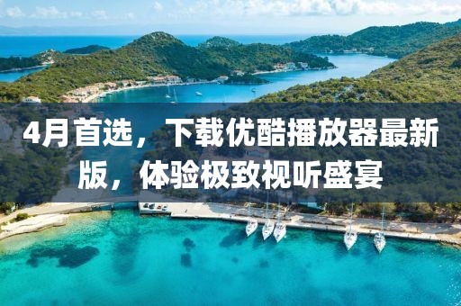 4月首选，下载优酷播放器最新版，体验极致视听盛宴
