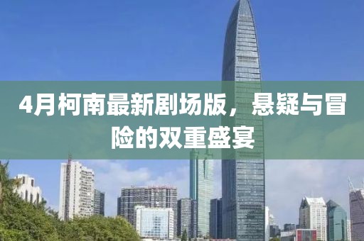 4月柯南最新剧场版，悬疑与冒险的双重盛宴