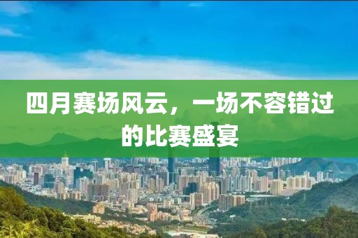 四月赛场风云，一场不容错过的比赛盛宴