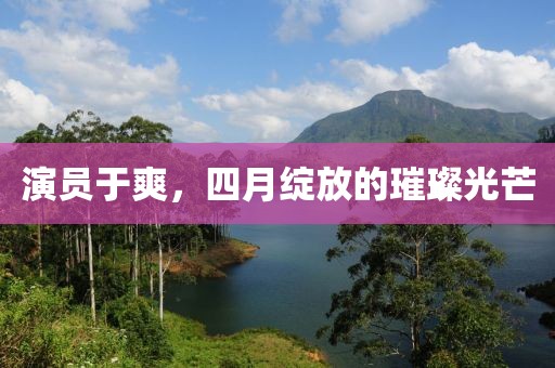 演员于爽，四月绽放的璀璨光芒