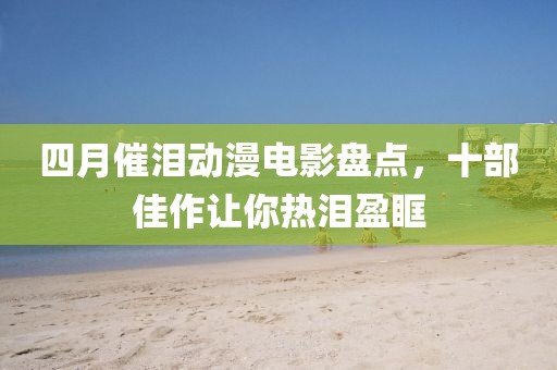 四月催泪动漫电影盘点，十部佳作让你热泪盈眶