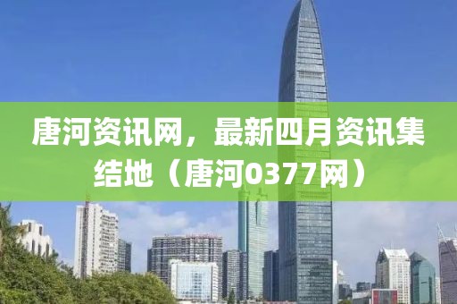 唐河资讯网，最新四月资讯集结地（唐河0377网）