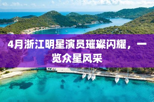 4月浙江明星演员璀璨闪耀，一览众星风采