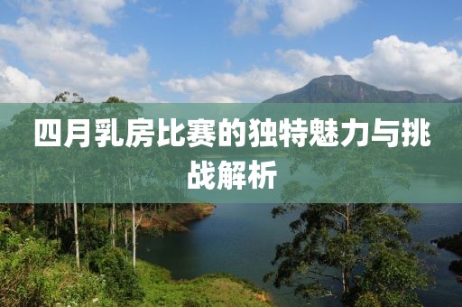 四月乳房比赛的独特魅力与挑战解析