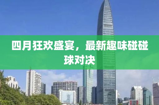 四月狂欢盛宴，最新趣味碰碰球对决