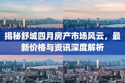 揭秘舒城四月房产市场风云，最新价格与资讯深度解析