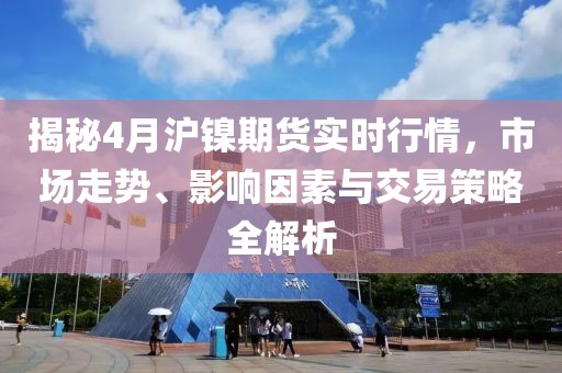 揭秘4月沪镍期货实时行情，市场走势、影响因素与交易策略全解析