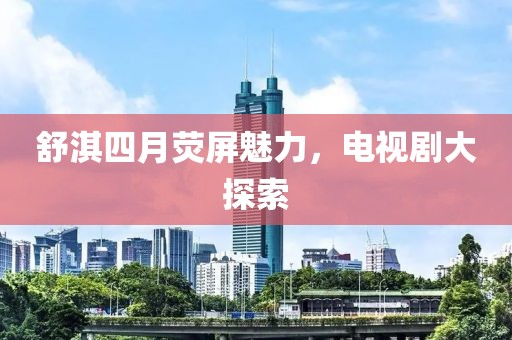 舒淇四月荧屏魅力，电视剧大探索