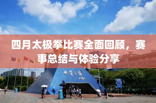 四月太极拳比赛全面回顾，赛事总结与体验分享
