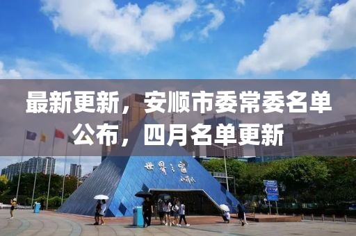 最新更新，安顺市委常委名单公布，四月名单更新