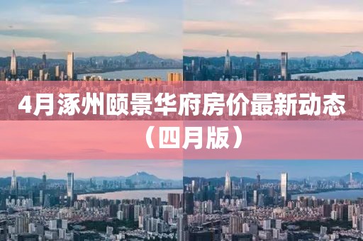 4月涿州颐景华府房价最新动态（四月版）