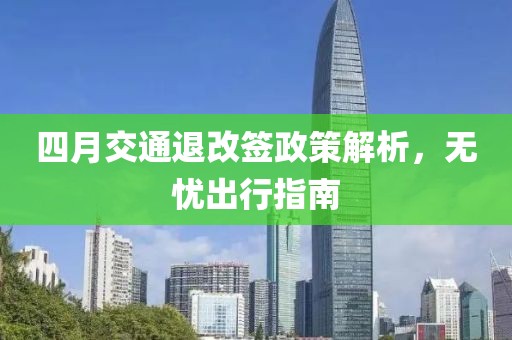 四月交通退改签政策解析，无忧出行指南