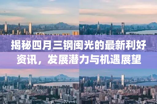 揭秘四月三钢闽光的最新利好资讯，发展潜力与机遇展望