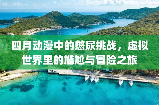 四月动漫中的憋尿挑战，虚拟世界里的尴尬与冒险之旅