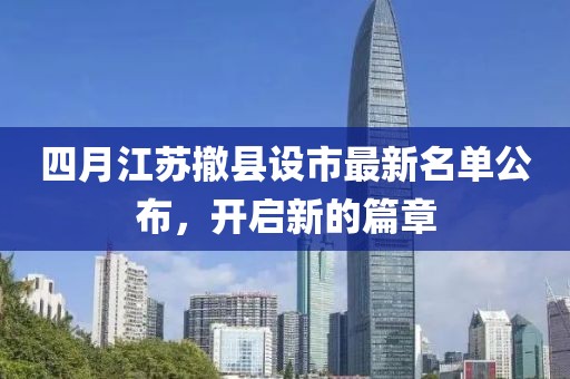 四月江苏撤县设市最新名单公布，开启新的篇章