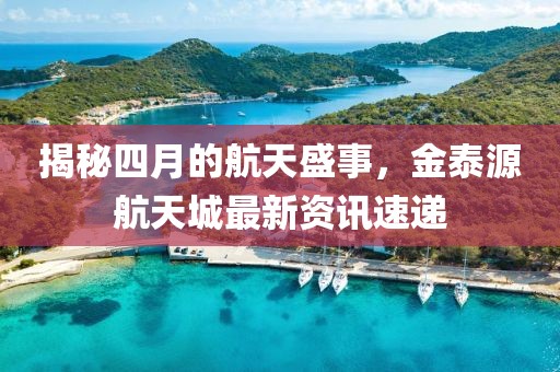 揭秘四月的航天盛事，金泰源航天城最新资讯速递