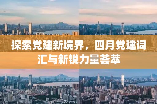 探索党建新境界，四月党建词汇与新锐力量荟萃