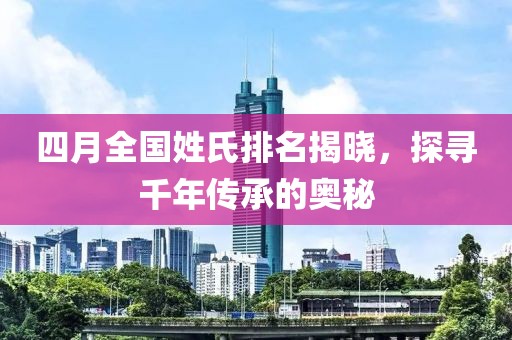 四月全国姓氏排名揭晓，探寻千年传承的奥秘