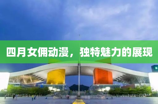 四月女佣动漫，独特魅力的展现