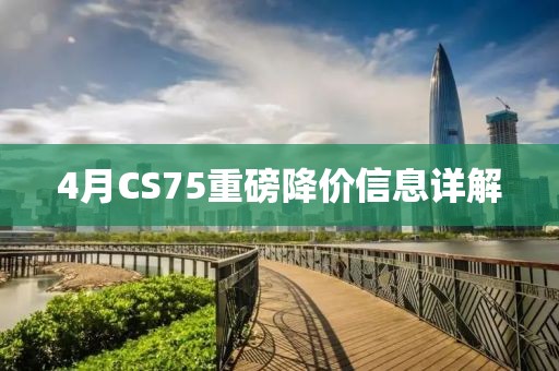 4月CS75重磅降价信息详解