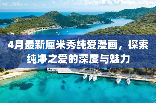 4月最新厘米秀纯爱漫画，探索纯净之爱的深度与魅力