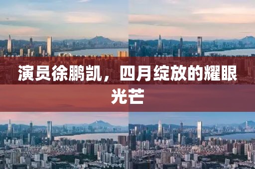 演员徐鹏凯，四月绽放的耀眼光芒