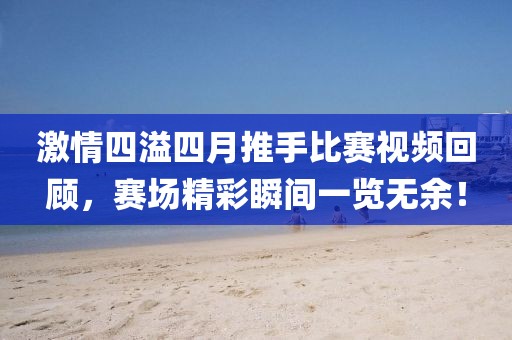 激情四溢四月推手比赛视频回顾，赛场精彩瞬间一览无余！