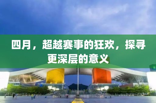 四月，超越赛事的狂欢，探寻更深层的意义