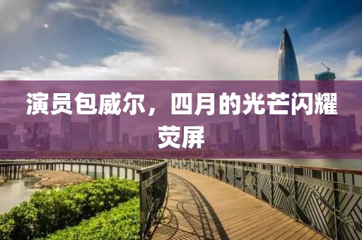 演员包威尔，四月的光芒闪耀荧屏