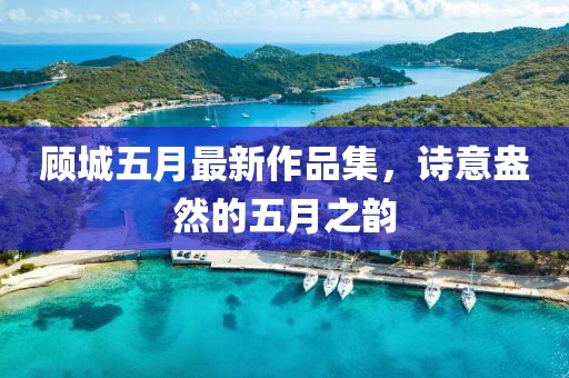 顾城五月最新作品集，诗意盎然的五月之韵