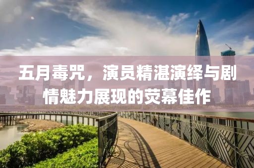 五月毒咒，演员精湛演绎与剧情魅力展现的荧幕佳作