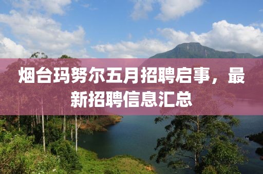 烟台玛努尔五月招聘启事，最新招聘信息汇总