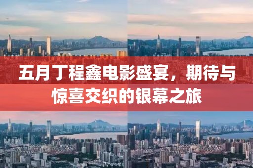 五月丁程鑫电影盛宴，期待与惊喜交织的银幕之旅