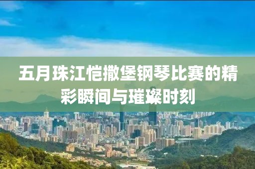 五月珠江恺撒堡钢琴比赛的精彩瞬间与璀璨时刻