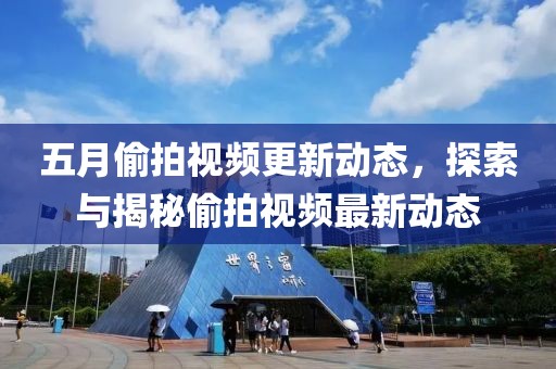 五月偷拍视频更新动态，探索与揭秘偷拍视频最新动态