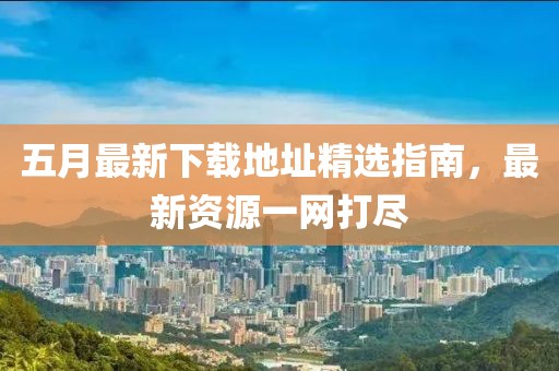 五月最新下载地址精选指南，最新资源一网打尽