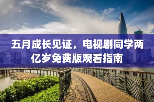 五月成长见证，电视剧同学两亿岁免费版观看指南