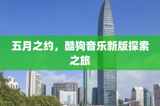 五月之约，酷狗音乐新版探索之旅