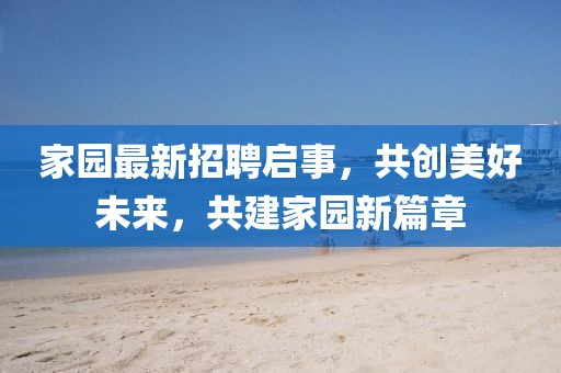 家园最新招聘启事，共创美好未来，共建家园新篇章