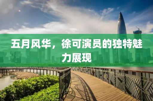 五月风华，徐可演员的独特魅力展现